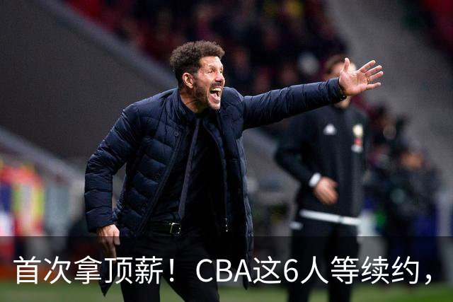 首次拿顶薪！CBA这6人等续约，张镇麟双丰收，27岁国手辅佐胡金秋